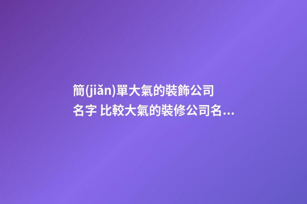 簡(jiǎn)單大氣的裝飾公司名字 比較大氣的裝修公司名字-第1張-公司起名-玄機(jī)派